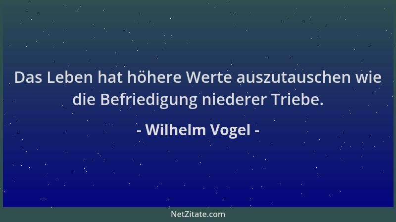 Wilhelm Vogel - Das Leben hat höhere Werte auszutauschen wie die Befriedigung niederer Triebe....