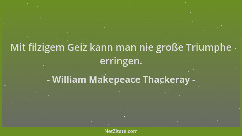 William Makepeace Thackeray - Mit filzigem Geiz kann man nie große Triumphe erringen....