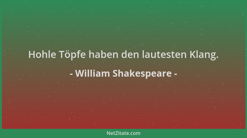 William Shakespeare - Hohle Töpfe haben den lautesten Klang....