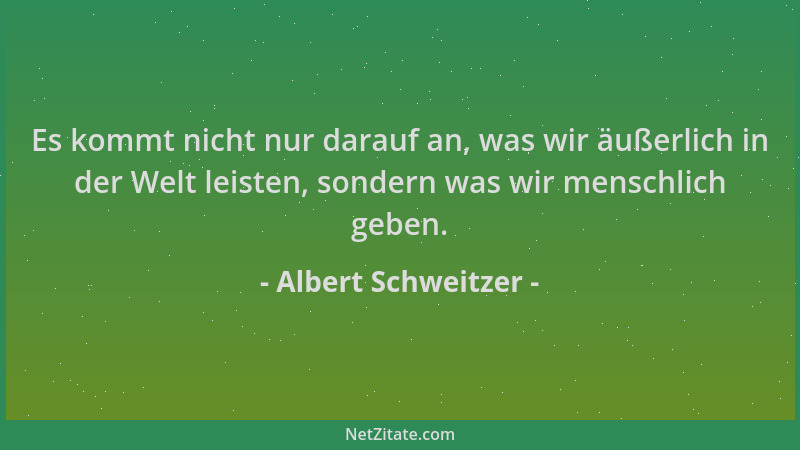 Albert Schweitzer - Es kommt nicht nur darauf an, was wir äußerlich in der Welt leisten, sondern was wir menschlich geben....