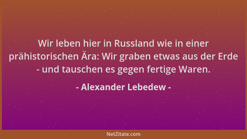 Alexander Lebedew - Wir leben hier in Russland wie in einer prähistorischen Ära: Wir graben etwas aus der Erde - und tausch...