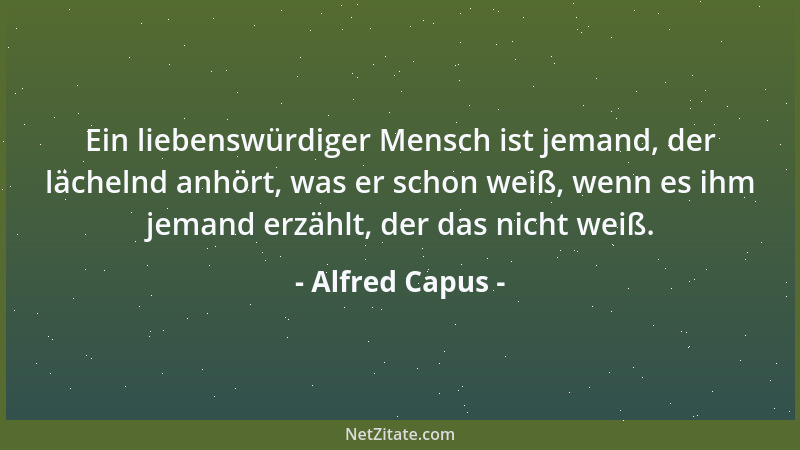 Alfred Capus - Ein liebenswürdiger Mensch ist jemand, der lächelnd anhört, was er schon weiß, wenn es ihm jemand erzählt, d...