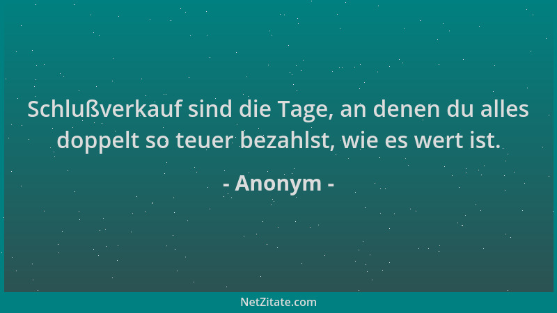 Anonym - Schlußverkauf sind die Tage, an denen du alles doppelt so teuer bezahlst, wie es wert ist....
