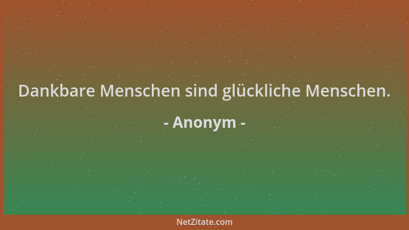 Anonym - Dankbare Menschen sind glückliche Menschen....
