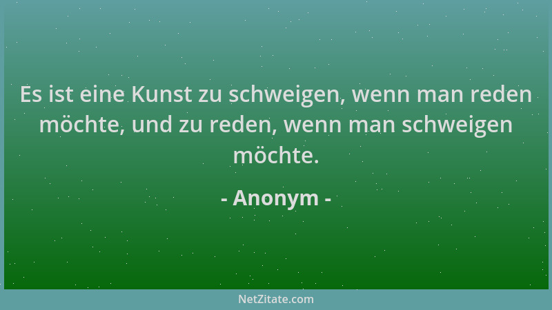 Anonym - Es ist eine Kunst zu schweigen, wenn man reden möchte, und zu reden, wenn man schweigen möchte....