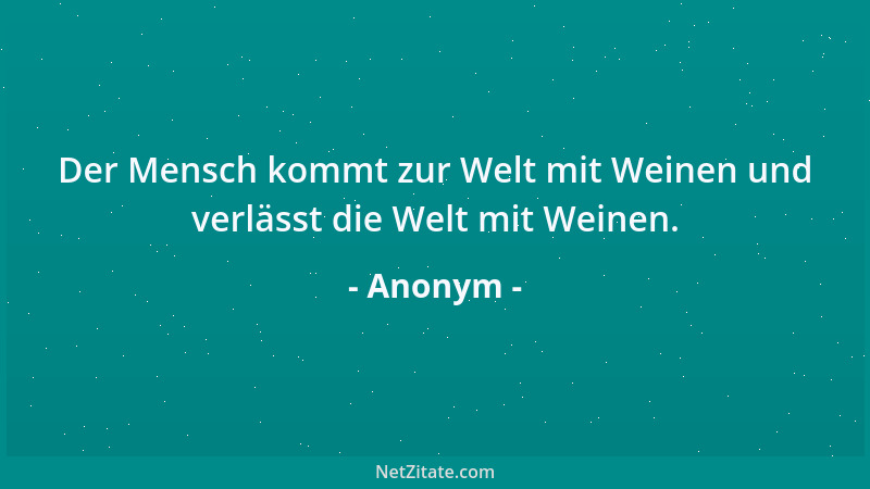 Anonym - Der Mensch kommt zur Welt mit Weinen und verlässt die Welt mit Weinen....