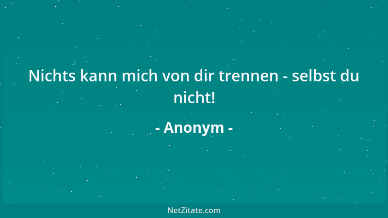 Anonym - Nichts kann mich von dir trennen - selbst du nicht!...