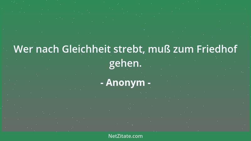 Anonym - Wer nach Gleichheit strebt, muß zum Friedhof gehen....