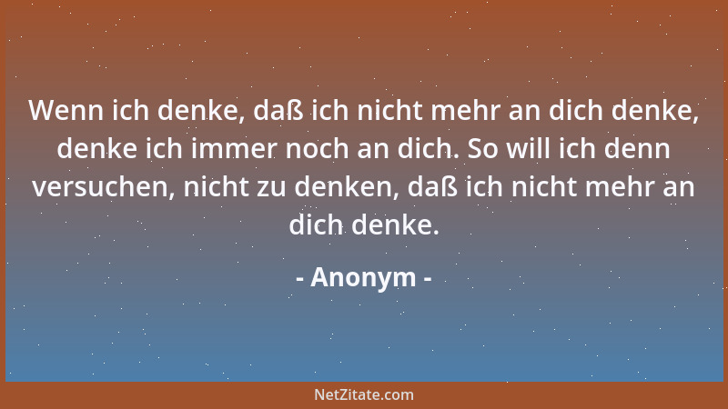 Anonym - Wenn ich denke, daß ich nicht mehr an dich denke, denke ich immer noch an dich. So will ich denn versuchen, nicht...