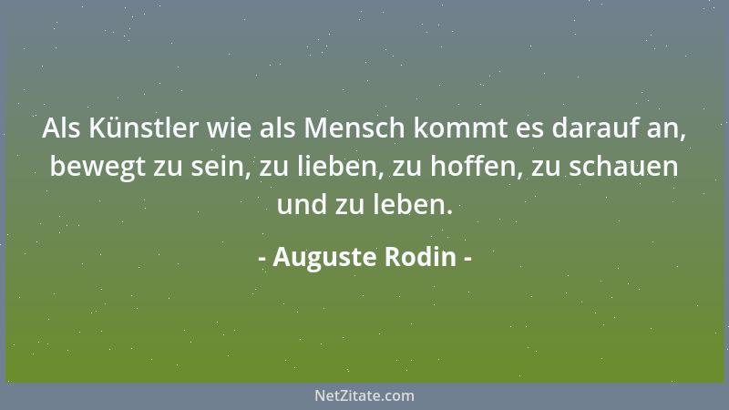Auguste Rodin - Als Künstler wie als Mensch kommt es darauf an, bewegt zu sein, zu lieben, zu hoffen, zu schauen und zu leb...
