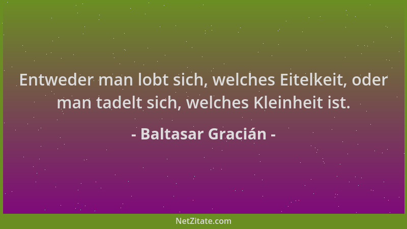Baltasar Gracián - Entweder man lobt sich, welches Eitelkeit, oder man tadelt sich, welches Kleinheit ist....