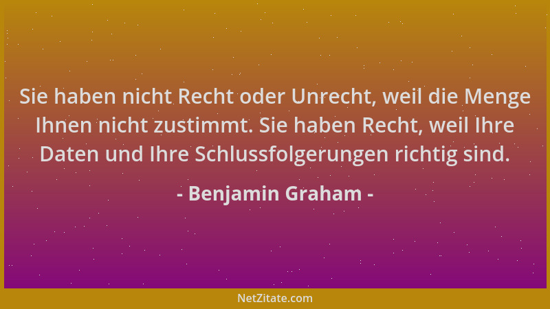 Benjamin Graham - Sie haben nicht Recht oder Unrecht, weil die Menge Ihnen nicht zustimmt. Sie haben Recht, weil Ihre Daten...