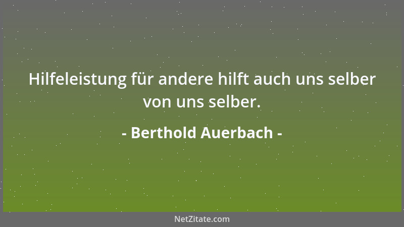 Berthold Auerbach - Hilfeleistung für andere hilft auch uns selber von uns selber....