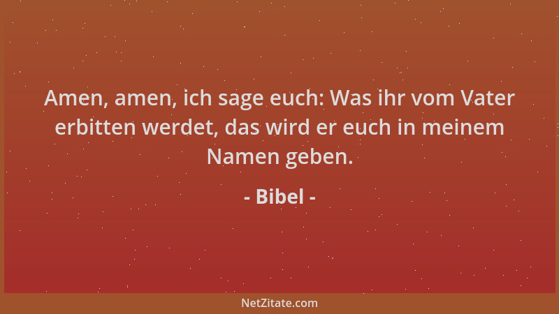 Bibel - Amen, amen, ich sage euch: Was ihr vom Vater erbitten werdet, das wird er euch in meinem Namen geben....