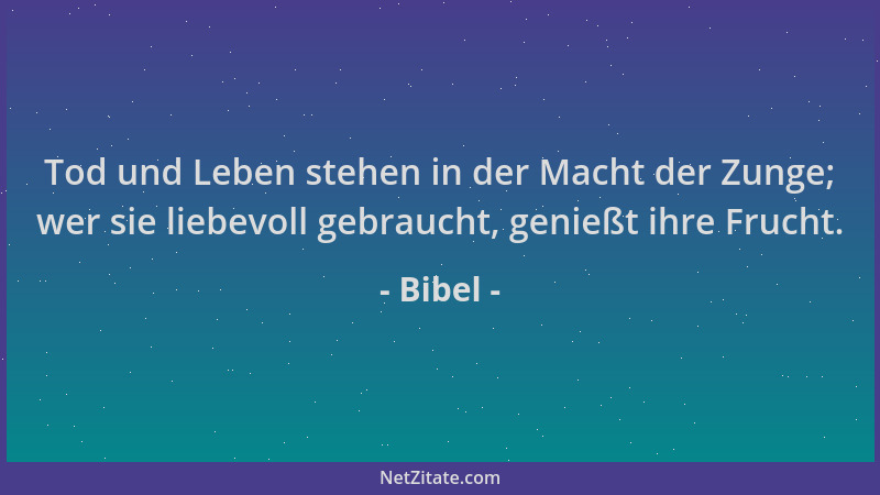 Bibel - Tod und Leben stehen in der Macht der Zunge; wer sie liebevoll gebraucht, genießt ihre Frucht....