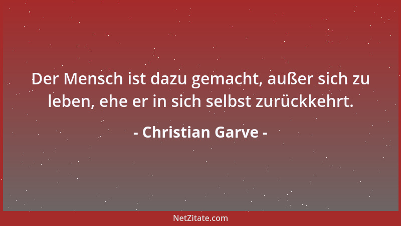 Christian Garve - Der Mensch ist dazu gemacht, außer sich zu leben, ehe er in sich selbst zurückkehrt....