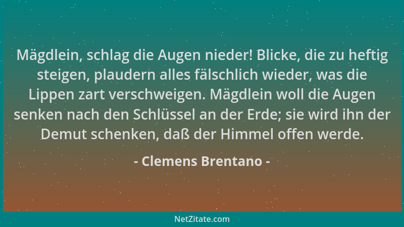 Clemens Brentano - Mägdlein, schlag die Augen nieder! Blicke, die zu heftig steigen, plaudern alles fälschlich wieder, was...
