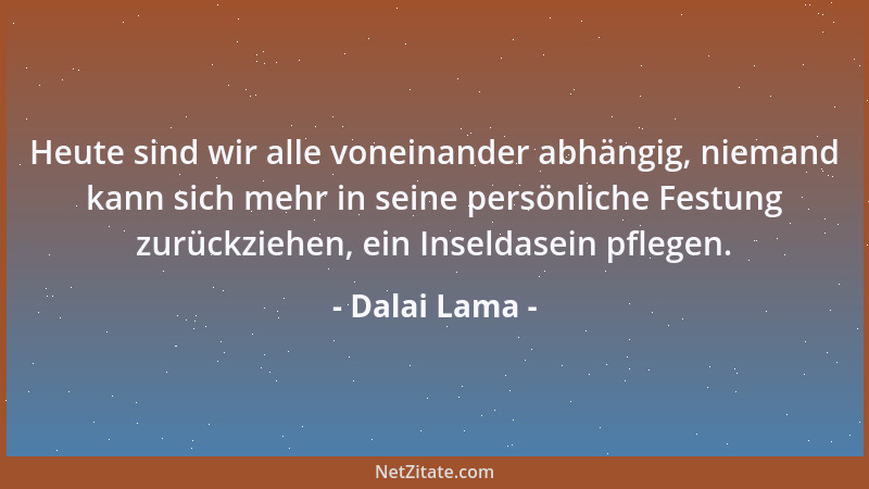 Dalai Lama - Heute sind wir alle voneinander abhängig, niemand kann sich mehr in seine persönliche Festung zurückziehen, ei...