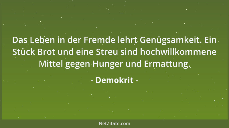 Demokrit - Das Leben in der Fremde lehrt Genügsamkeit. Ein Stück Brot und eine Streu sind hochwillkommene Mittel gegen Hung...