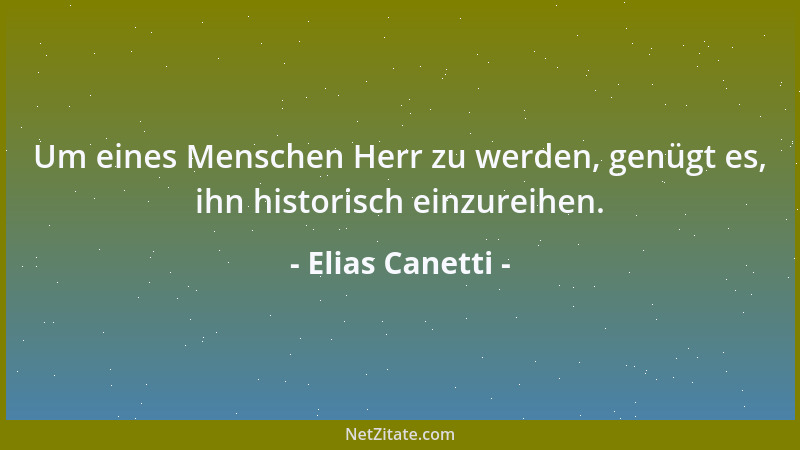 Elias Canetti - Um eines Menschen Herr zu werden, genügt es, ihn historisch einzureihen....