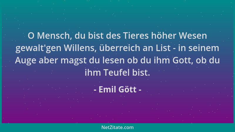 Emil Gött - O Mensch, du bist des Tieres höher Wesen gewalt 'gen Willens, überreich an List - in seinem Auge aber magst du l...