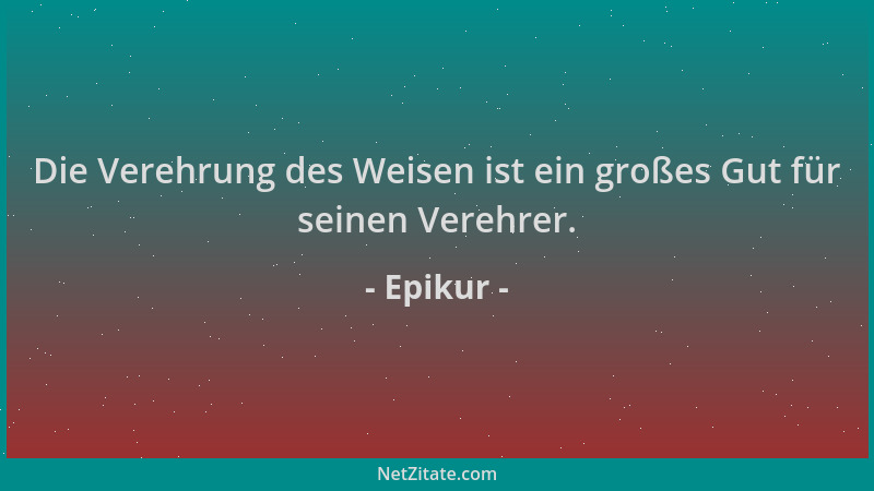 Epikur - Die Verehrung des Weisen ist ein großes Gut für seinen Verehrer....