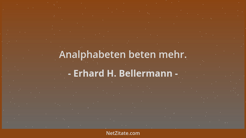 Erhard H. Bellermann - Analphabeten beten mehr....