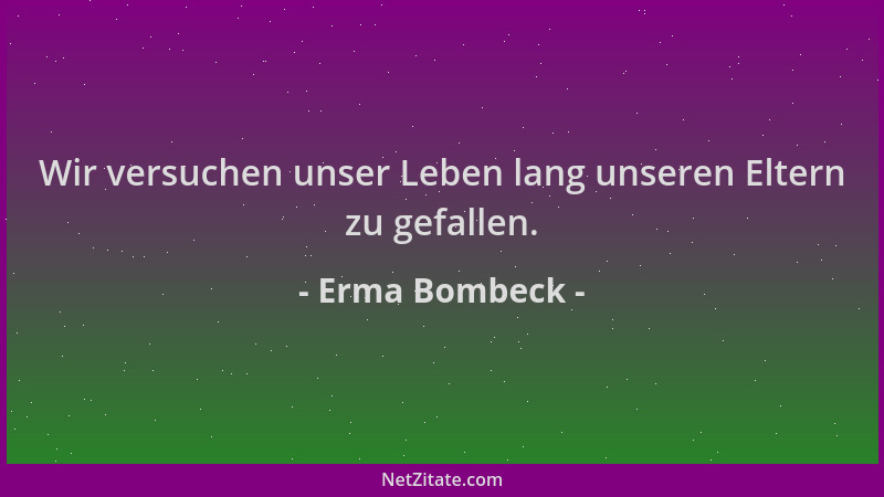 Erma Bombeck - Wir versuchen unser Leben lang unseren Eltern zu gefallen....