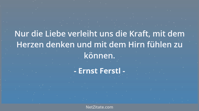 Ernst Ferstl - Nur die Liebe verleiht uns die Kraft, mit dem Herzen denken und mit dem Hirn fühlen zu können....