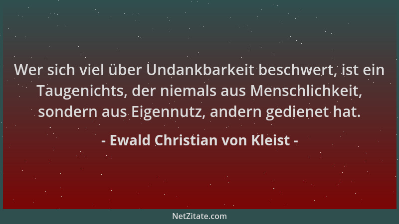 Ewald Christian von Kleist - Wer sich viel über Undankbarkeit beschwert, ist ein Taugenichts, der niemals aus Menschlichkei...