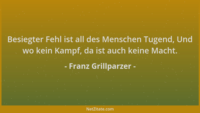 Franz Grillparzer - Besiegter Fehl ist all des Menschen Tugend, Und wo kein Kampf, da ist auch keine Macht....