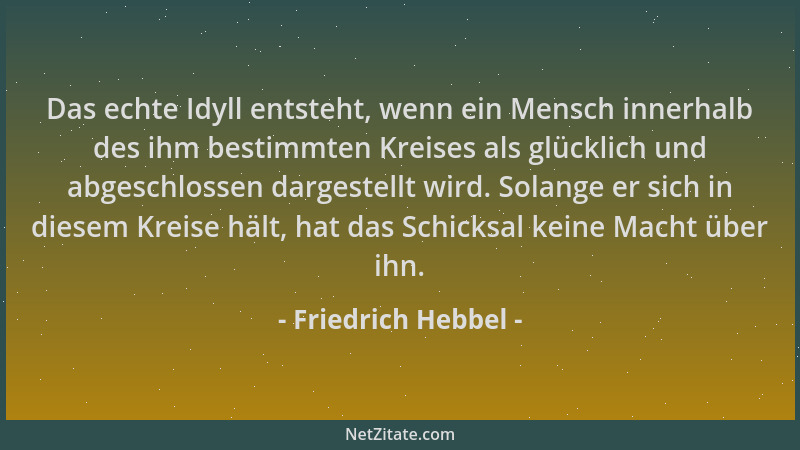 Friedrich Hebbel - Das echte Idyll entsteht, wenn ein Mensch innerhalb des ihm bestimmten Kreises als glücklich und abgesch...