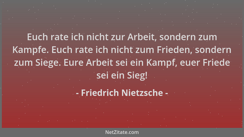 Friedrich Nietzsche - Euch rate ich nicht zur Arbeit, sondern zum Kampfe. Euch rate ich nicht zum Frieden, sondern zum Sieg...