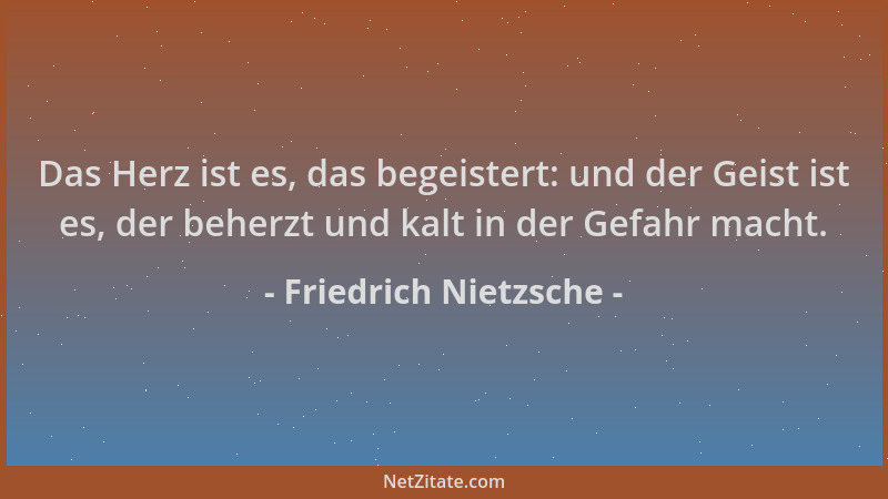 Friedrich Nietzsche - Das Herz ist es, das begeistert: und der Geist ist es, der beherzt und kalt in der Gefahr macht....