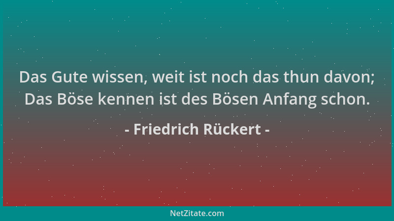 Friedrich Rückert - Das Gute wissen, weit ist noch das thun davon; Das Böse kennen ist des Bösen Anfang schon....