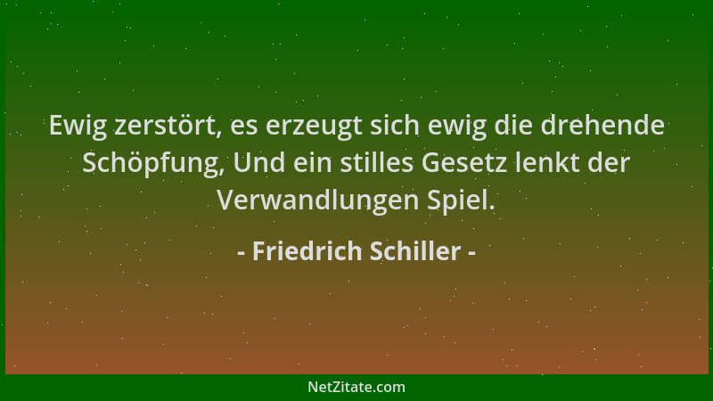 Friedrich Schiller - Ewig zerstört, es erzeugt sich ewig die drehende Schöpfung, Und ein stilles Gesetz lenkt der Verwandlu...