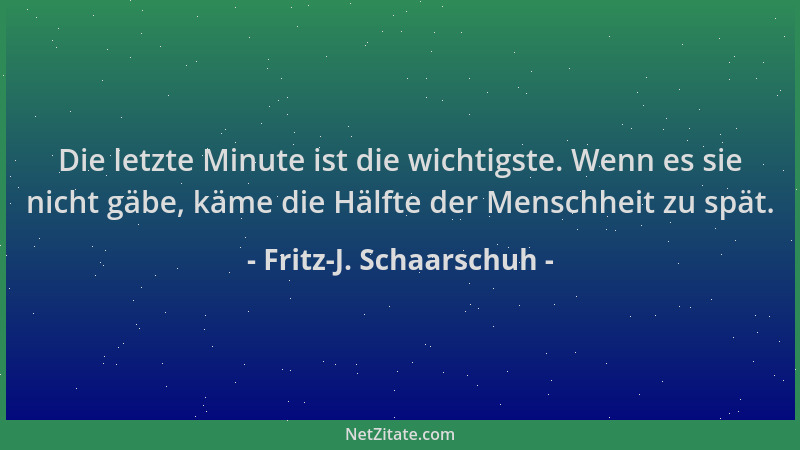 Fritz-J. Schaarschuh - Die letzte Minute ist die wichtigste. Wenn es sie nicht gäbe, käme die Hälfte der Menschheit zu spät...