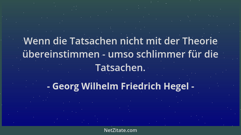 Georg Wilhelm Friedrich Hegel - Wenn die Tatsachen nicht mit der Theorie übereinstimmen - umso schlimmer für die Tatsachen....