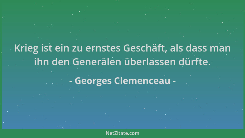 Georges Clemenceau - Krieg ist ein zu ernstes Geschäft, als dass man ihn den Generälen überlassen dürfte....