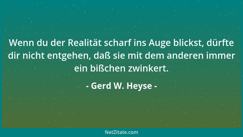 Gerd W. Heyse - Wenn du der Realität scharf ins Auge blickst, dürfte dir nicht entgehen, daß sie mit dem anderen immer ein...