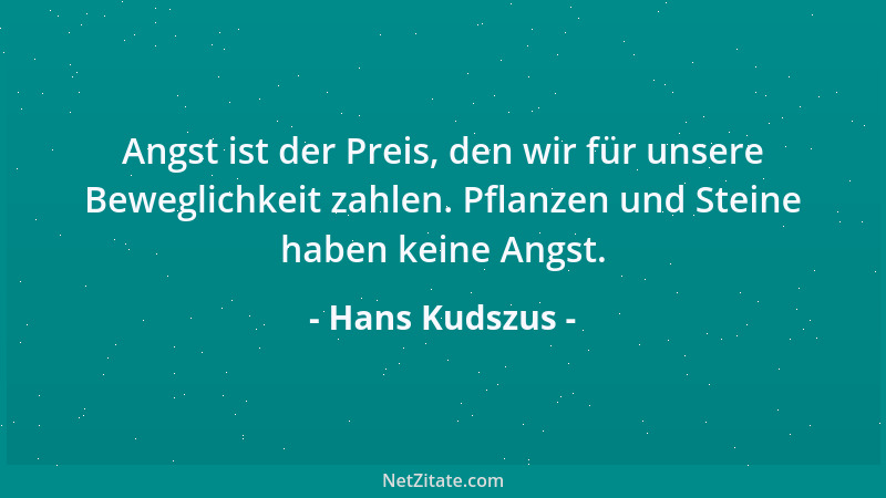 Hans Kudszus - Angst ist der Preis, den wir für unsere Beweglichkeit zahlen. Pflanzen und Steine haben keine Angst....