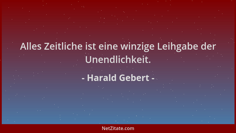 Harald Gebert - Alles Zeitliche ist eine winzige Leihgabe der Unendlichkeit....