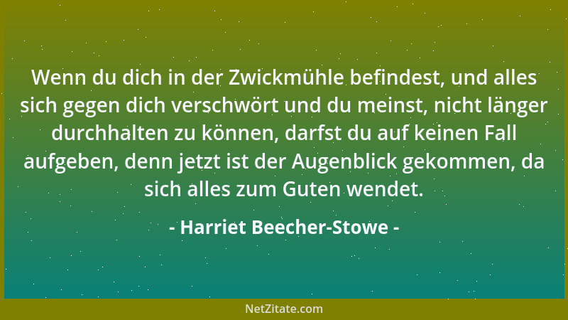 Harriet Beecher-Stowe - Wenn du dich in der Zwickmühle befindest, und alles sich gegen dich verschwört und du meinst, nicht...