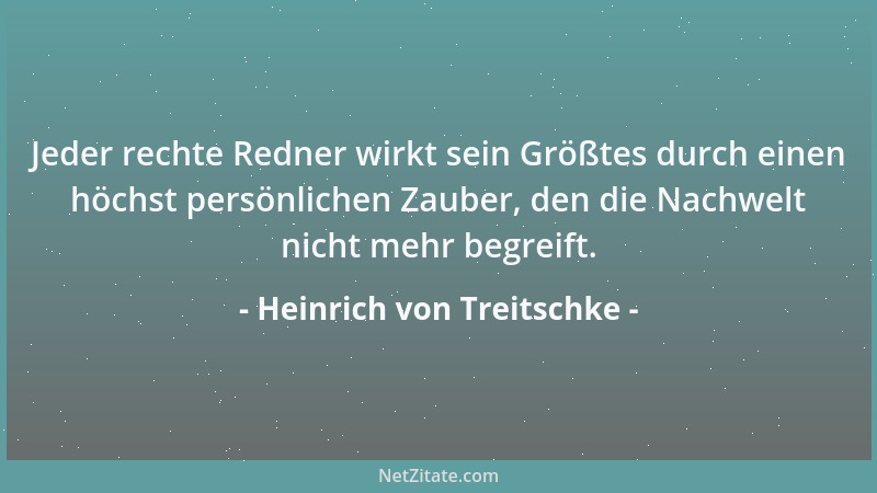 Heinrich von Treitschke - Jeder rechte Redner wirkt sein Größtes durch einen höchst persönlichen Zauber, den die Nachwelt n...