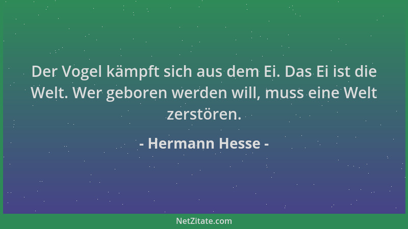 Hermann Hesse - Der Vogel kämpft sich aus dem Ei. Das Ei ist die Welt. Wer geboren werden will, muss eine Welt zerstören....