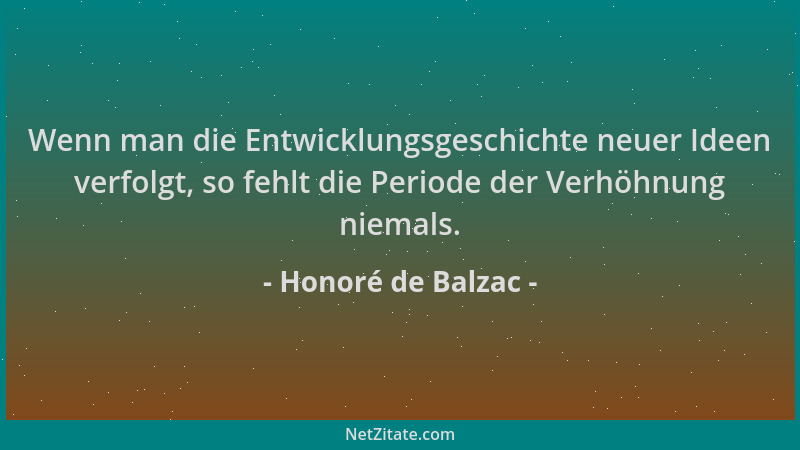 Honoré de Balzac - Wenn man die Entwicklungsgeschichte neuer Ideen verfolgt, so fehlt die Periode der Verhöhnung niemals....