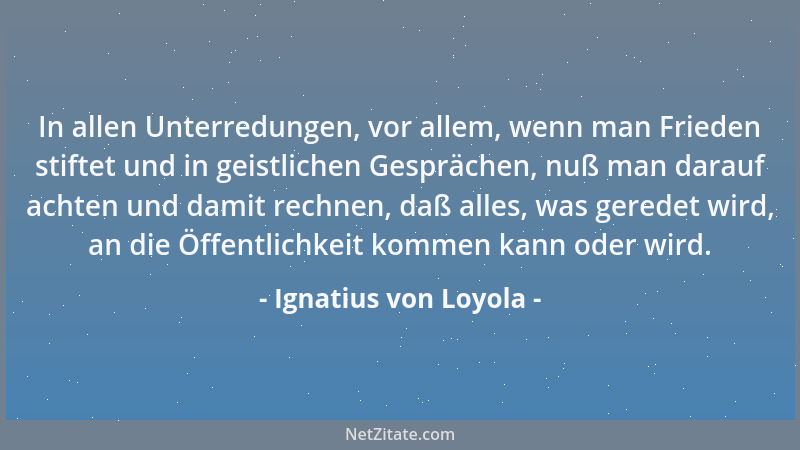 Ignatius von Loyola - In allen Unterredungen, vor allem, wenn man Frieden stiftet und in geistlichen Gesprächen, nuß man da...