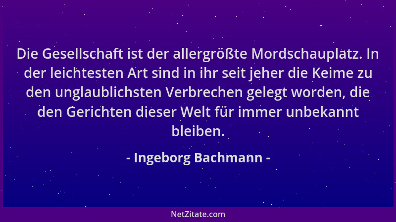 Ingeborg Bachmann - Die Gesellschaft ist der allergrößte Mordschauplatz. In der leichtesten Art sind in ihr seit jeher die...