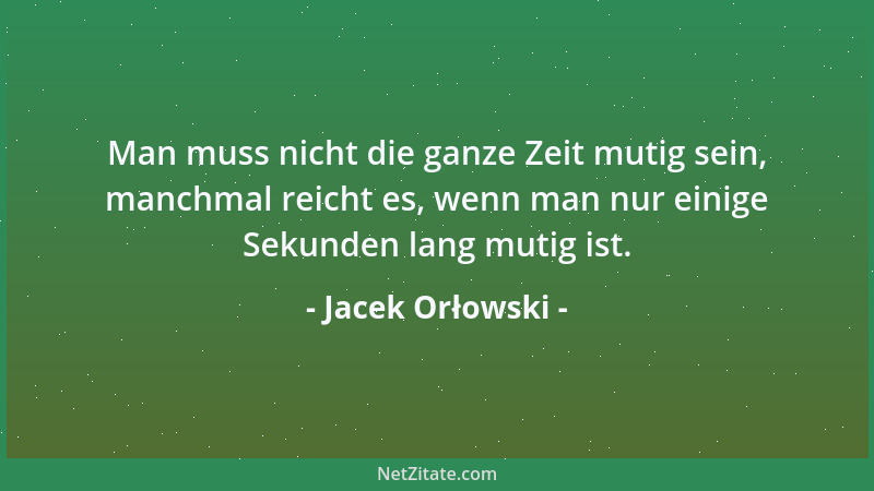Jacek Orłowski - Man muss nicht die ganze Zeit mutig sein, manchmal reicht es, wenn man nur einige Sekunden lang mutig ist....