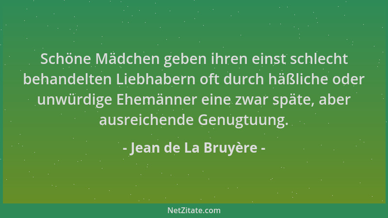 Jean de La Bruyère - Schöne Mädchen geben ihren einst schlecht behandelten Liebhabern oft durch häßliche oder unwürdige Ehe...
